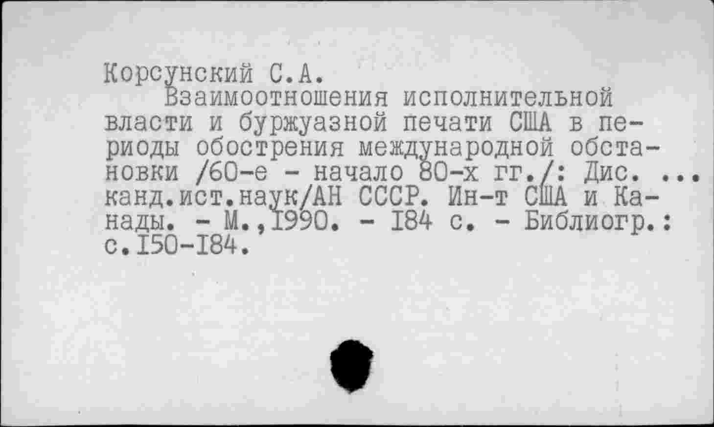 ﻿Корсунский С.А.
Взаимоотношения исполнительной власти и буржуазной печати США в периоды обострения международной обстановки /60-е - начало 80-х гг./: Дис. ... канд.ист.наук/АН СССР. Ин-т США и Канады. - М.,1990. - 184 с. - Библиогр.: с.150-184.